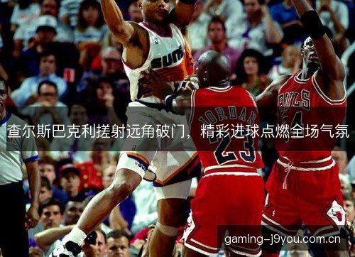 查尔斯巴克利搓射远角破门，精彩进球点燃全场气氛